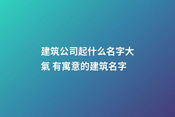 建筑公司起什么名字大氣 有寓意的建筑名字-第1張-公司起名-玄機(jī)派